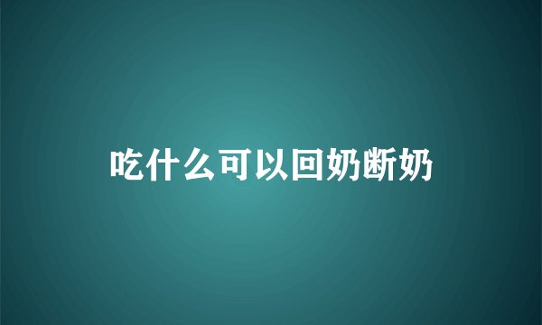 吃什么可以回奶断奶