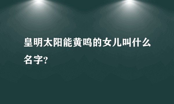 皇明太阳能黄鸣的女儿叫什么名字？