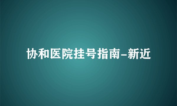 协和医院挂号指南-新近