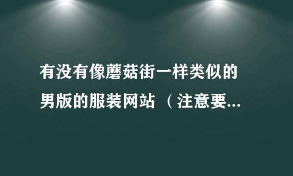 有没有像蘑菇街一样类似的 男版的服装网站 (注意要潮装) 要有模特试穿 搭配好的 要有淘宝网购买链接