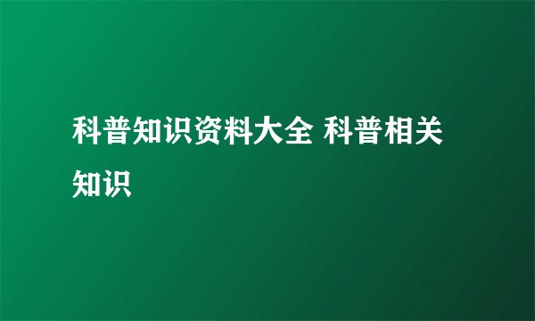 科普知识资料大全 科普相关知识