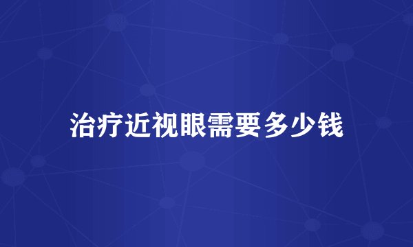 治疗近视眼需要多少钱