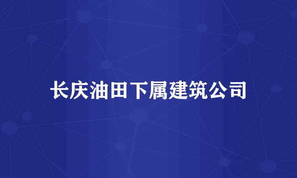 长庆油田下属建筑公司