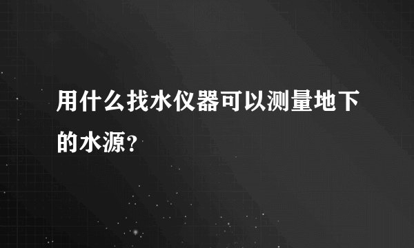 用什么找水仪器可以测量地下的水源?