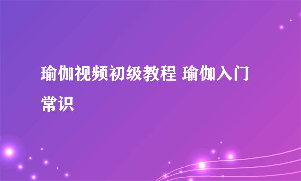 瑜伽视频初级教程 瑜伽入门常识