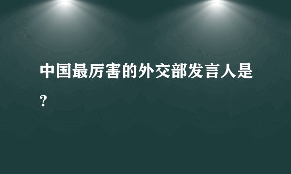 中国最厉害的外交部发言人是？