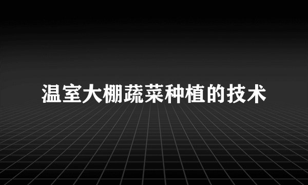 温室大棚蔬菜种植的技术