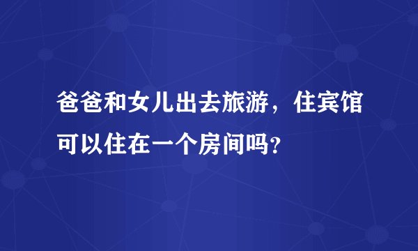 爸爸和女儿出去旅游，住宾馆可以住在一个房间吗？