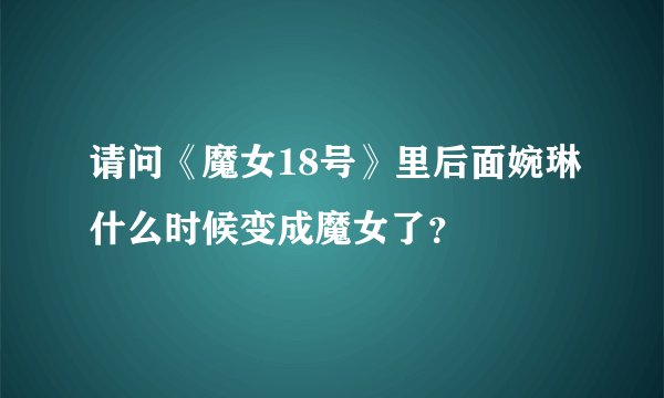 请问《魔女18号》里后面婉琳什么时候变成魔女了？