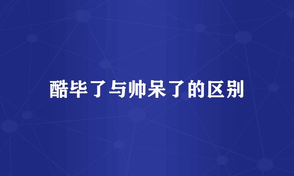 酷毕了与帅呆了的区别