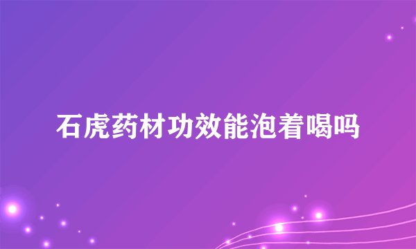 石虎药材功效能泡着喝吗