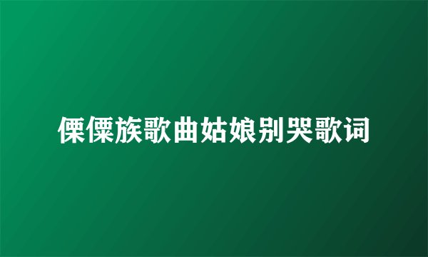 傈僳族歌曲姑娘别哭歌词