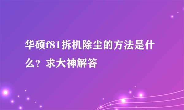 华硕f81拆机除尘的方法是什么？求大神解答