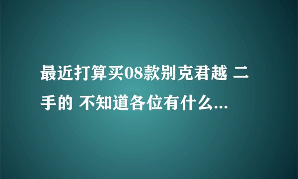 最近打算买08款别克君越 二手的 不知道各位有什么见解 特别是08款君越车主或了解的回答下 耗油 优点与缺点