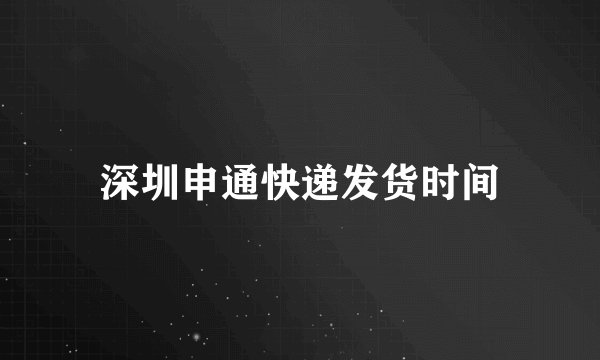 深圳申通快递发货时间