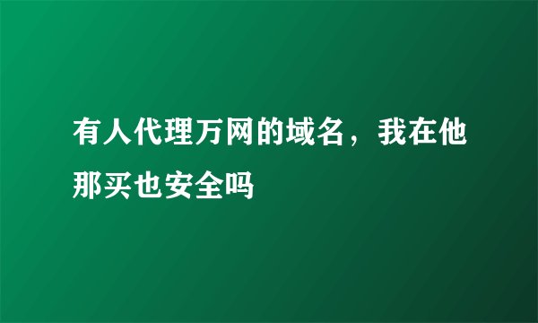有人代理万网的域名，我在他那买也安全吗