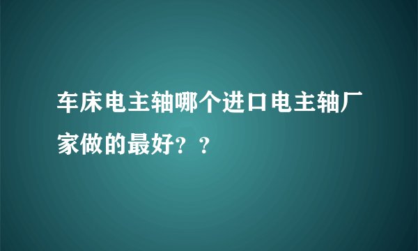 车床电主轴哪个进口电主轴厂家做的最好？？
