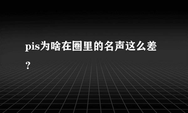 pis为啥在圈里的名声这么差?