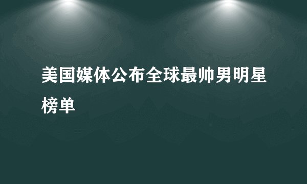 美国媒体公布全球最帅男明星榜单
