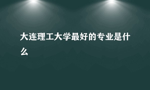大连理工大学最好的专业是什么