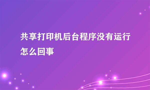 共享打印机后台程序没有运行怎么回事