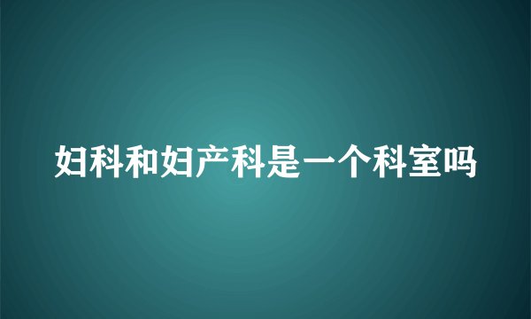 妇科和妇产科是一个科室吗