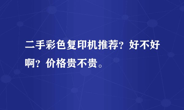 二手彩色复印机推荐？好不好啊？价格贵不贵。