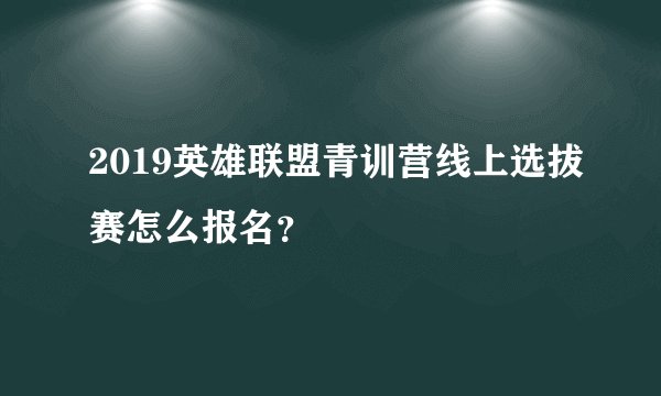 2019英雄联盟青训营线上选拔赛怎么报名？