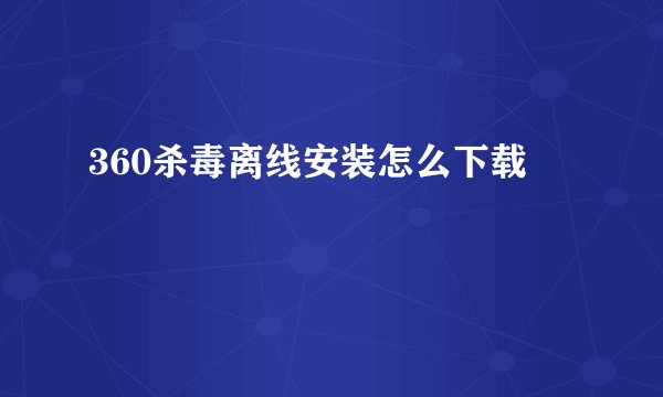 360杀毒离线安装怎么下载
