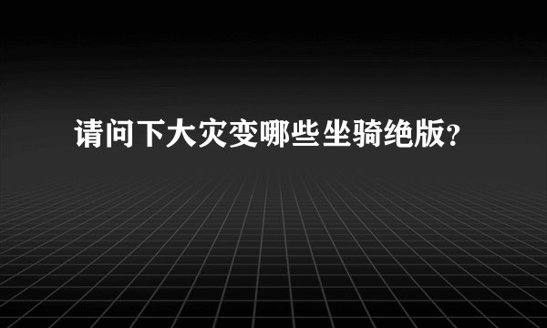 请问下大灾变哪些坐骑绝版？