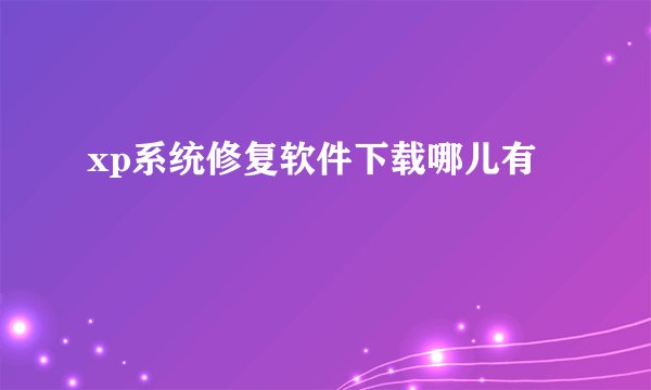 xp系统修复软件下载哪儿有