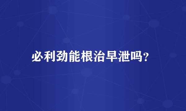 必利劲能根治早泄吗？