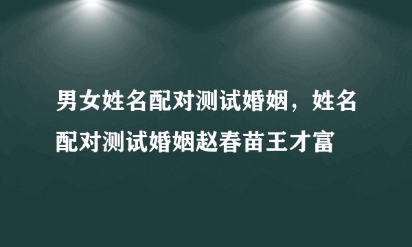 男女姓名配对测试婚姻,姓名配对测试婚姻赵春苗王才富