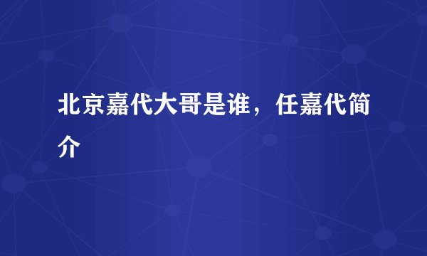 北京嘉代大哥是谁，任嘉代简介