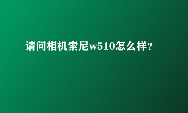 请问相机索尼w510怎么样？