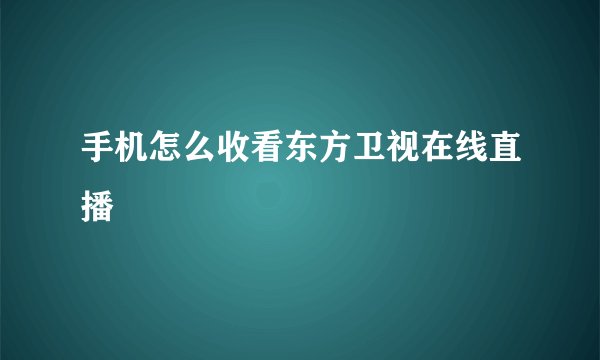 手机怎么收看东方卫视在线直播