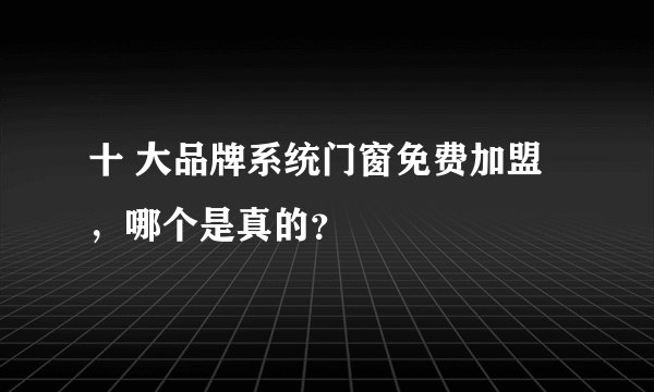 十 大品牌系统门窗免费加盟,哪个是真的?