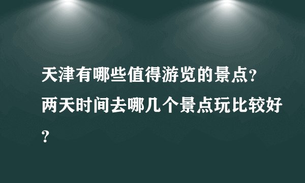 天津有哪些值得游览的景点？两天时间去哪几个景点玩比较好？