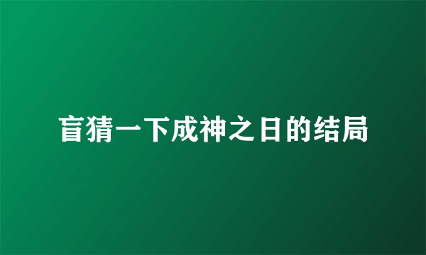 盲猜一下成神之日的结局