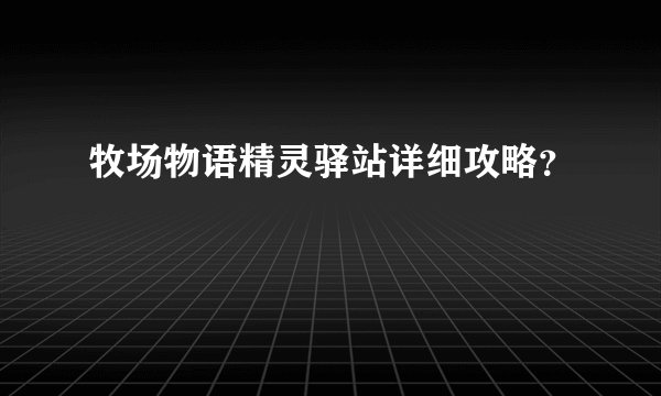 牧场物语精灵驿站详细攻略？