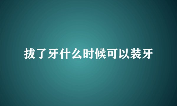 拔了牙什么时候可以装牙