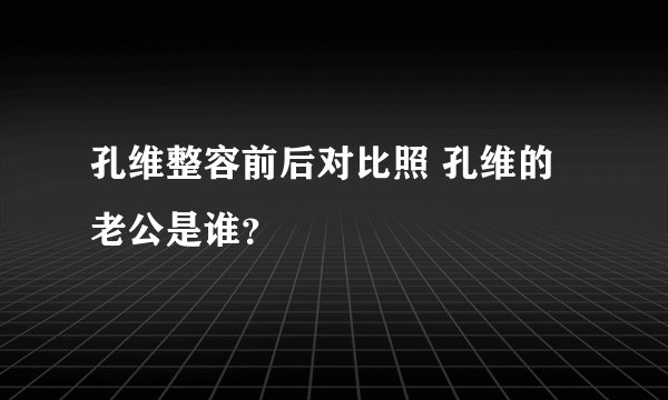 孔维整容前后对比照 孔维的老公是谁？