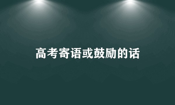 高考寄语或鼓励的话
