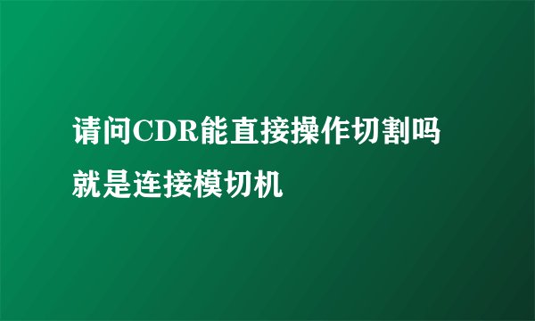 请问CDR能直接操作切割吗 就是连接模切机