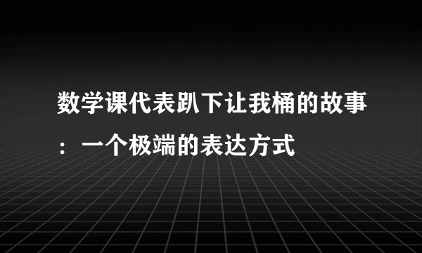 数学课代表趴下让我桶的故事:一个极端的表达方式