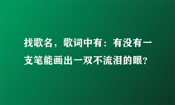 找歌名，歌词中有：有没有一支笔能画出一双不流泪的眼？