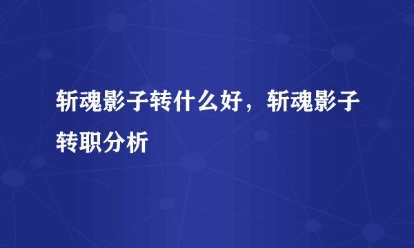 斩魂影子转什么好，斩魂影子转职分析