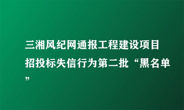 三湘风纪网通报工程建设项目招投标失信行为第二批“黑名单”