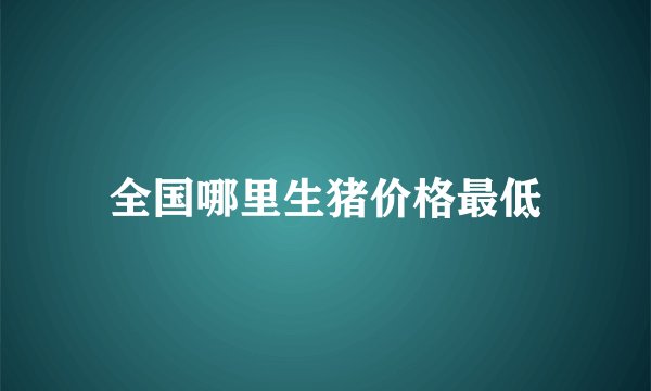 全国哪里生猪价格最低