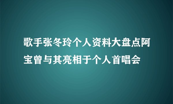 歌手张冬玲个人资料大盘点阿宝曾与其亮相于个人首唱会